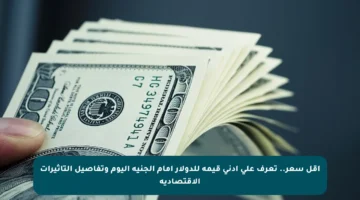 أقل سعر.. تعرف على أدنى قيمة للدولار أمام الجنيه اليوم وتفاصيل التأثيرات الاقتصادية